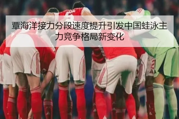 覃海洋接力分段速度提升引发中国蛙泳主力竞争格局新变化 - BOYUSPORT