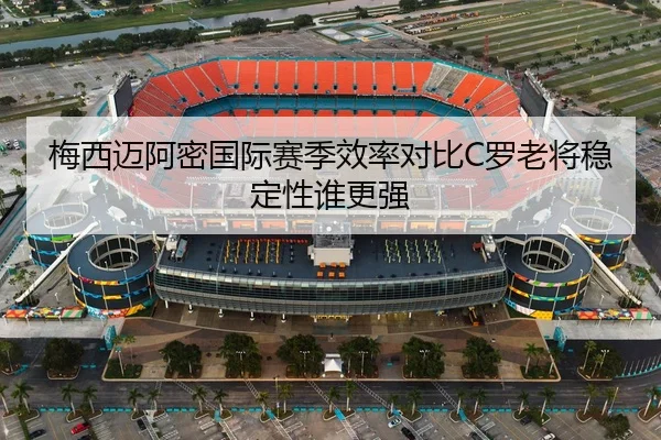 梅西迈阿密国际赛季效率对比C罗老将稳定性谁更强 - BOYUSPORT